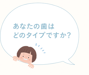 あなたの歯はどのタイプですか？