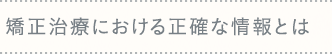 矯正治療における正確な情報とは
