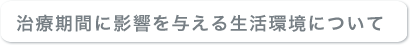 治療期間に与える生活環境について