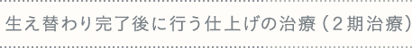 生え替わり完了後に行う仕上げの治療（2期治療）