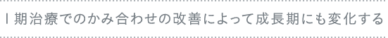 １期治療でのかみ合わせの改善によって成長期にも変化する