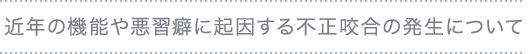近年の機能や悪習癖に起因する不正咬合の発生について