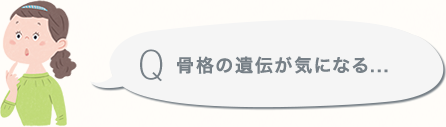 骨格の遺伝が気になる...