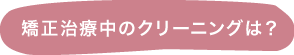 矯正治療中のクリーニングは？