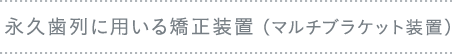 永久歯列に用いる矯正装置（マルチブラケット装置）