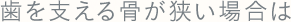 歯を支える骨が狭い場合は